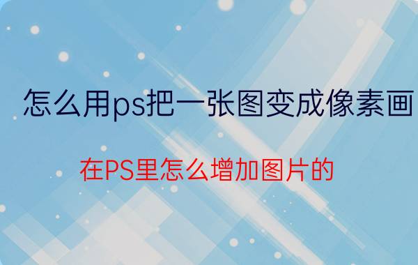 怎么用ps把一张图变成像素画 在PS里怎么增加图片的，像素？